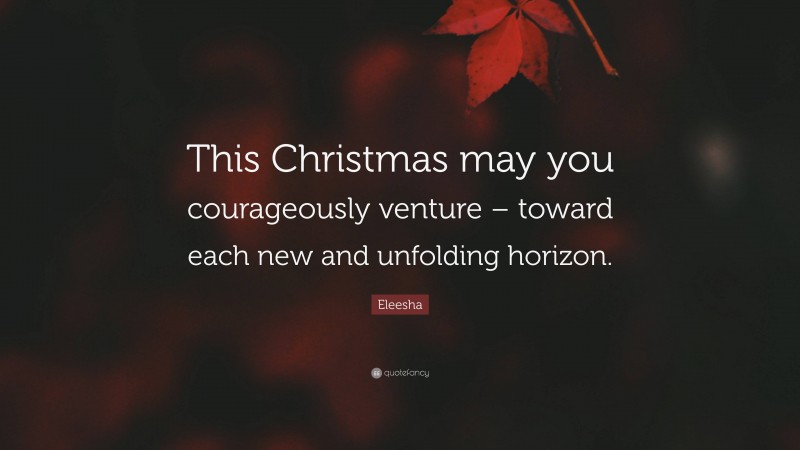 Eleesha Quote: “This Christmas may you courageously venture – toward each new and unfolding horizon.”