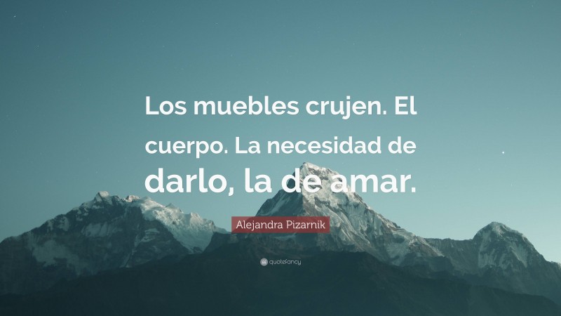 Alejandra Pizarnik Quote: “Los muebles crujen. El cuerpo. La necesidad de darlo, la de amar.”