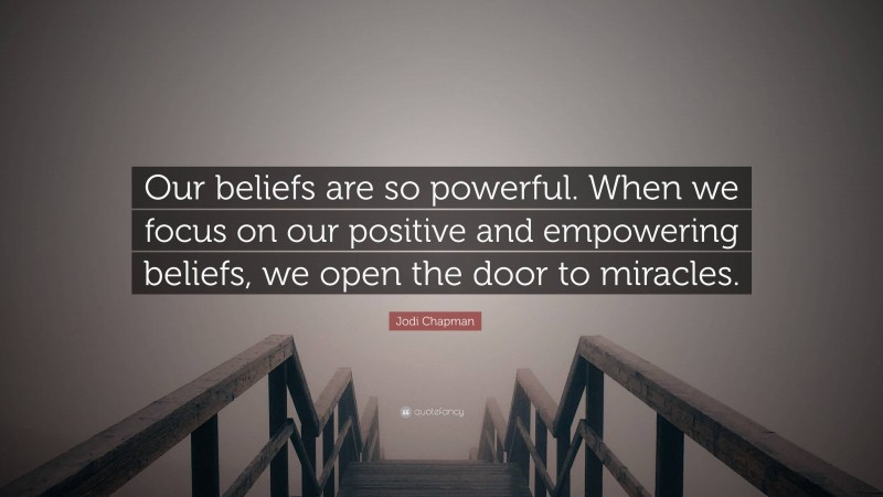 Jodi Chapman Quote: “Our beliefs are so powerful. When we focus on our positive and empowering beliefs, we open the door to miracles.”