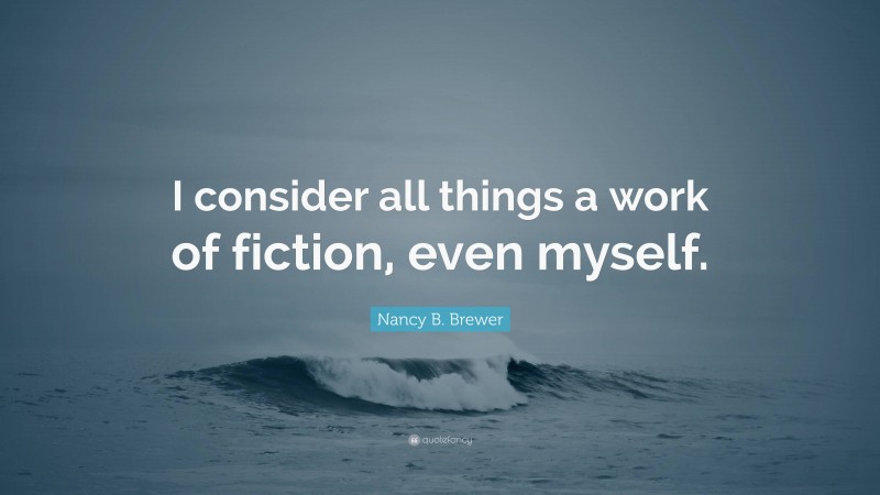 Nancy B. Brewer Quote: “I consider all things a work of fiction, even myself.”