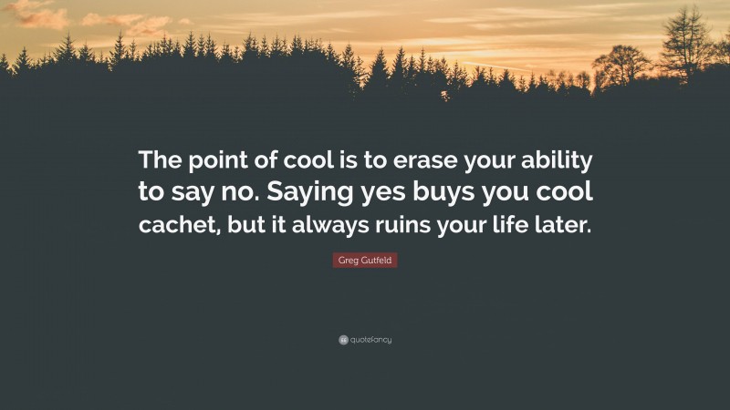 Greg Gutfeld Quote: “The point of cool is to erase your ability to say no. Saying yes buys you cool cachet, but it always ruins your life later.”