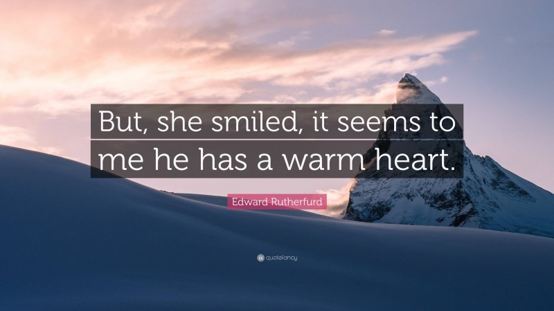 Edward Rutherfurd Quote: “But, she smiled, it seems to me he has a warm heart.”