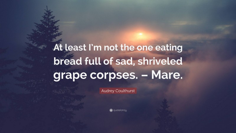 Audrey Coulthurst Quote: “At least I’m not the one eating bread full of sad, shriveled grape corpses. – Mare.”