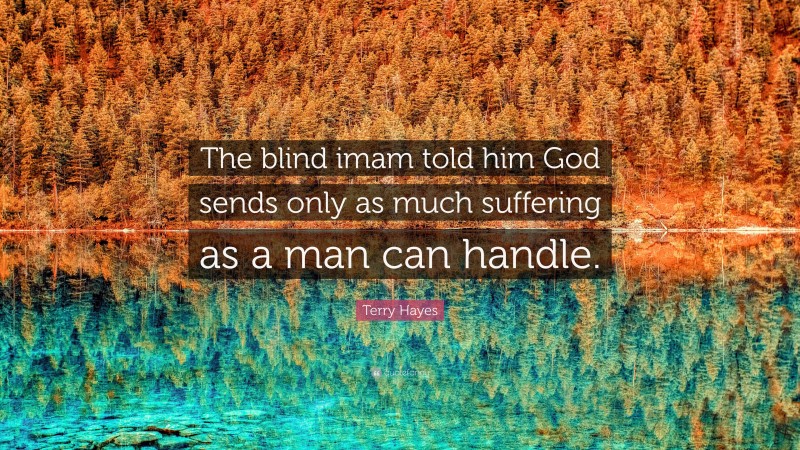 Terry Hayes Quote: “The blind imam told him God sends only as much suffering as a man can handle.”