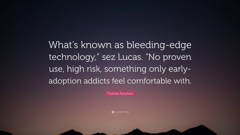 Thomas Pynchon Quote: “What’s known as bleeding-edge technology,” sez Lucas. “No proven use, high risk, something only early-adoption addicts feel comfortable with.”