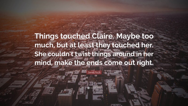 Janet Fitch Quote: “Things touched Claire. Maybe too much, but at least they touched her. She couldn’t twist things around in her mind, make the ends come out right.”