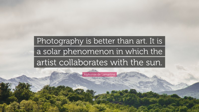 Alphonse de Lamartine Quote: “Photography is better than art. It is a solar phenomenon in which the artist collaborates with the sun.”