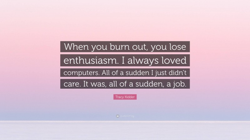 Tracy Kidder Quote: “When you burn out, you lose enthusiasm. I always loved computers. All of a sudden I just didn’t care. It was, all of a sudden, a job.”