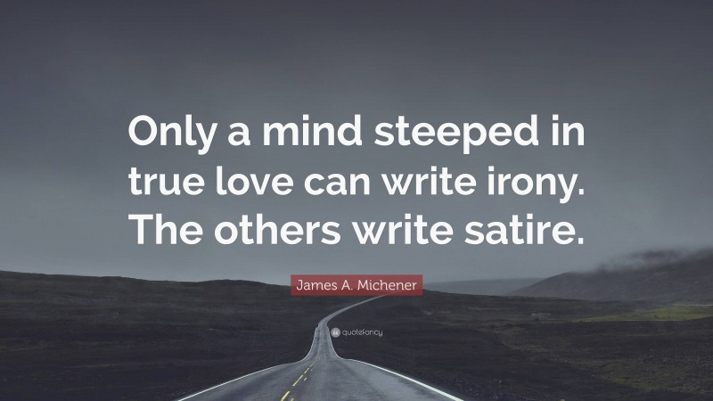 James A. Michener Quote: “Only a mind steeped in true love can write irony. The others write satire.”