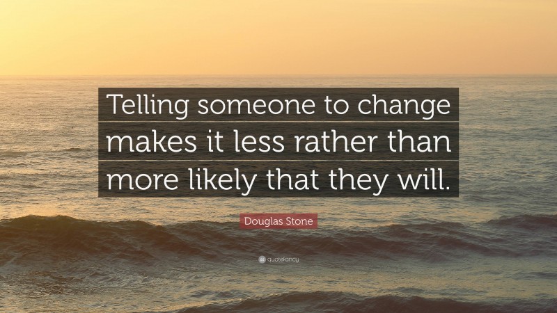 Douglas Stone Quote: “Telling someone to change makes it less rather than more likely that they will.”