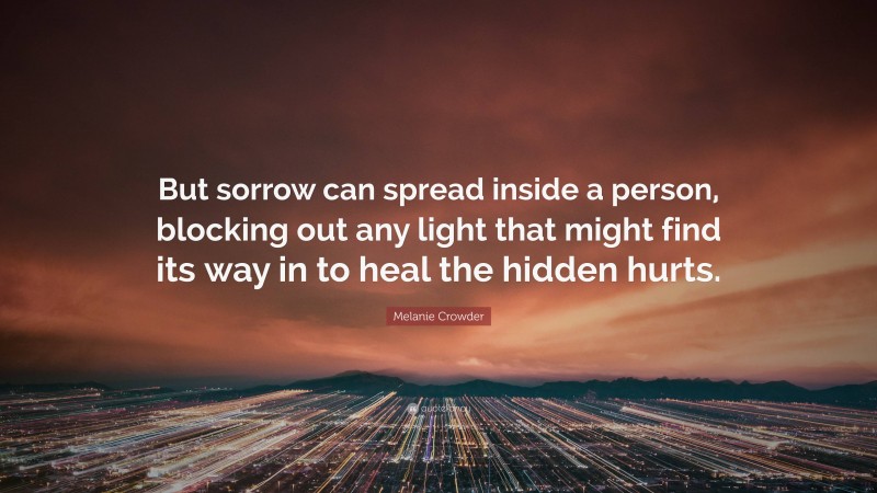 Melanie Crowder Quote: “But sorrow can spread inside a person, blocking out any light that might find its way in to heal the hidden hurts.”