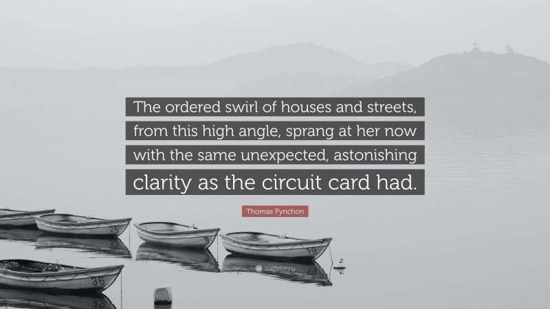 Thomas Pynchon Quote: “The ordered swirl of houses and streets, from this high angle, sprang at her now with the same unexpected, astonishing clarity as the circuit card had.”