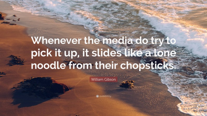 William Gibson Quote: “Whenever the media do try to pick it up, it slides like a lone noodle from their chopsticks.”
