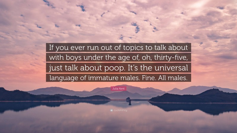 Julia Kent Quote: “If you ever run out of topics to talk about with boys under the age of, oh, thirty-five, just talk about poop. It’s the universal language of immature males. Fine. All males.”