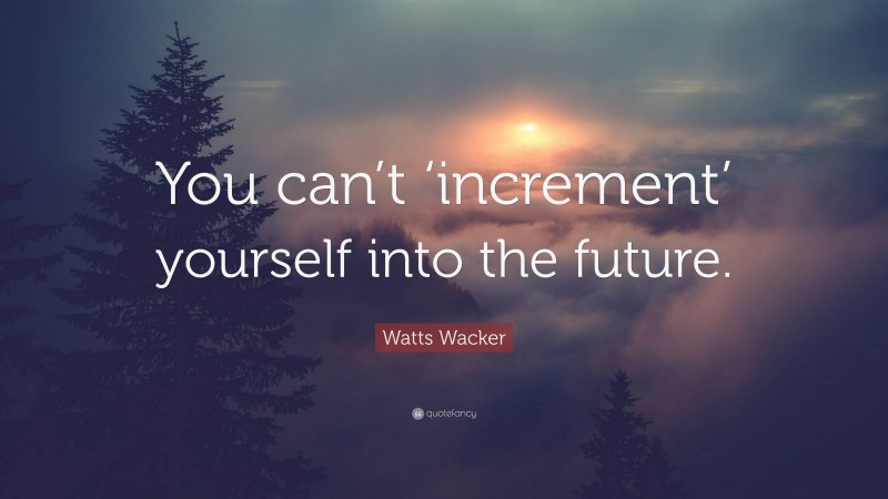 Watts Wacker Quote: “You can’t ‘increment’ yourself into the future.”