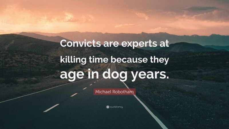 Michael Robotham Quote: “Convicts are experts at killing time because they age in dog years.”