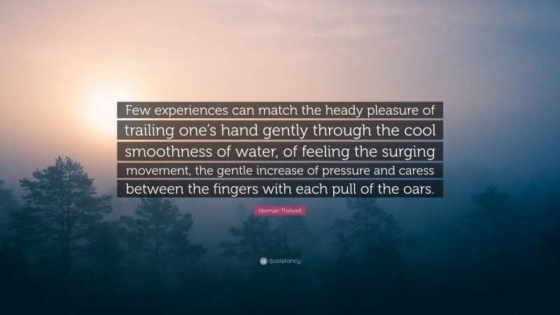 Norman Thelwell Quote: “Few experiences can match the heady pleasure of trailing one’s hand gently through the cool smoothness of water, of feeling the surging movement, the gentle increase of pressure and caress between the fingers with each pull of the oars.”