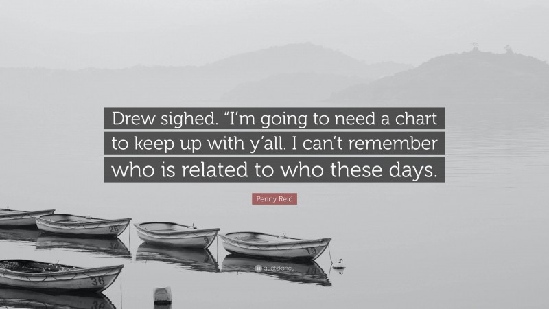 Penny Reid Quote: “Drew sighed. “I’m going to need a chart to keep up with y’all. I can’t remember who is related to who these days.”