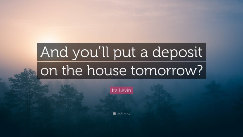 Ira Levin Quote: “And you’ll put a deposit on the house tomorrow?”