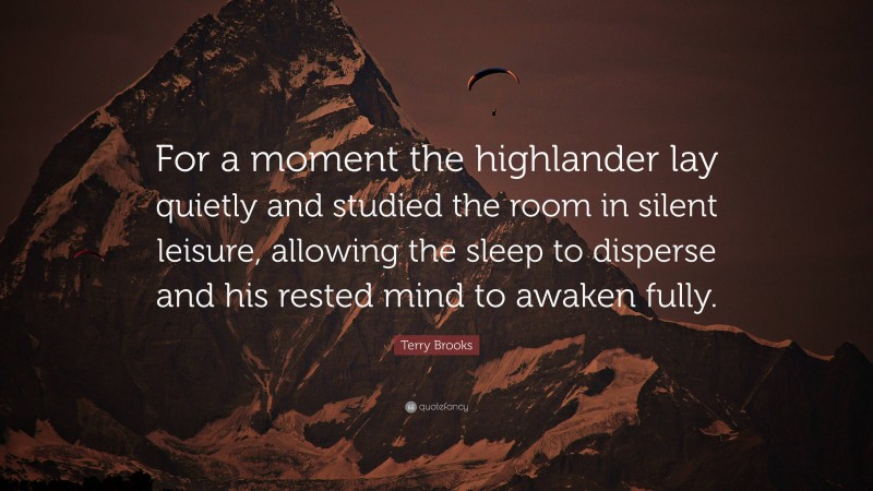 Terry Brooks Quote: “For a moment the highlander lay quietly and studied the room in silent leisure, allowing the sleep to disperse and his rested mind to awaken fully.”