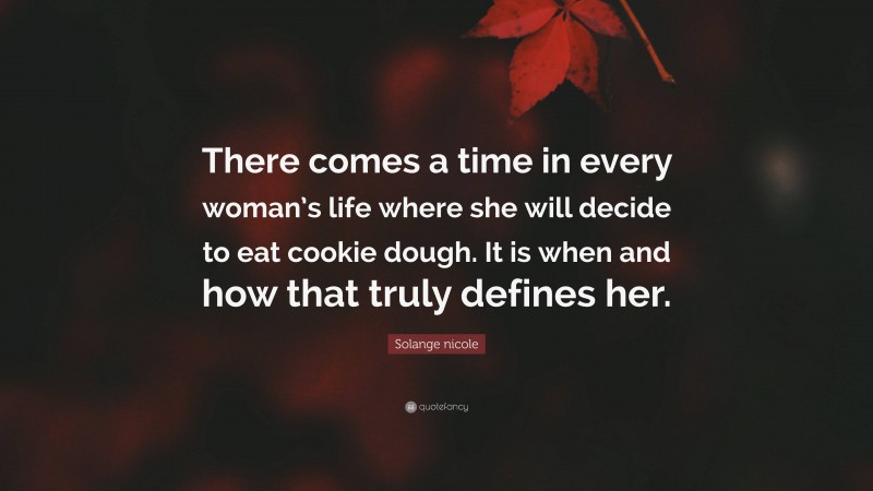 Solange nicole Quote: “There comes a time in every woman’s life where she will decide to eat cookie dough. It is when and how that truly defines her.”