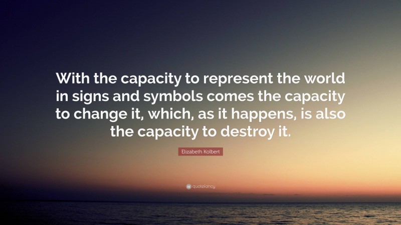 Elizabeth Kolbert Quote: “With the capacity to represent the world in signs and symbols comes the capacity to change it, which, as it happens, is also the capacity to destroy it.”