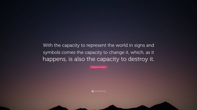 Elizabeth Kolbert Quote: “With the capacity to represent the world in signs and symbols comes the capacity to change it, which, as it happens, is also the capacity to destroy it.”