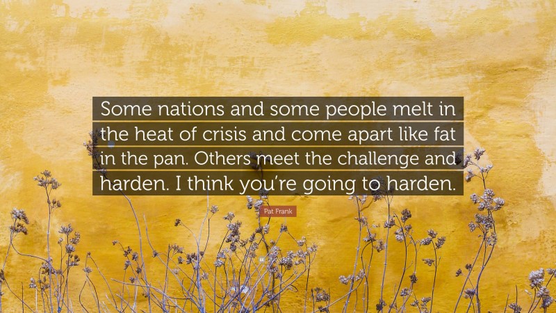 Pat Frank Quote: “Some nations and some people melt in the heat of crisis and come apart like fat in the pan. Others meet the challenge and harden. I think you’re going to harden.”