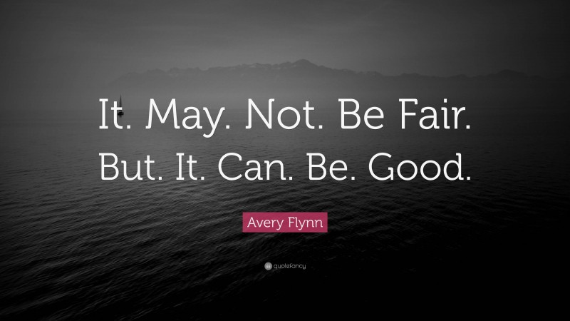 Avery Flynn Quote: “It. May. Not. Be Fair. But. It. Can. Be. Good.”