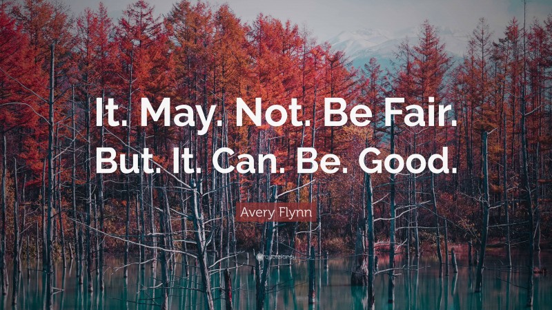 Avery Flynn Quote: “It. May. Not. Be Fair. But. It. Can. Be. Good.”