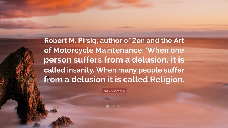 Richard Dawkins Quote: “Robert M. Pirsig, author of Zen and the Art of Motorcycle Maintenance: ‘When one person suffers from a delusion, it is called insanity. When many people suffer from a delusion it is called Religion.”