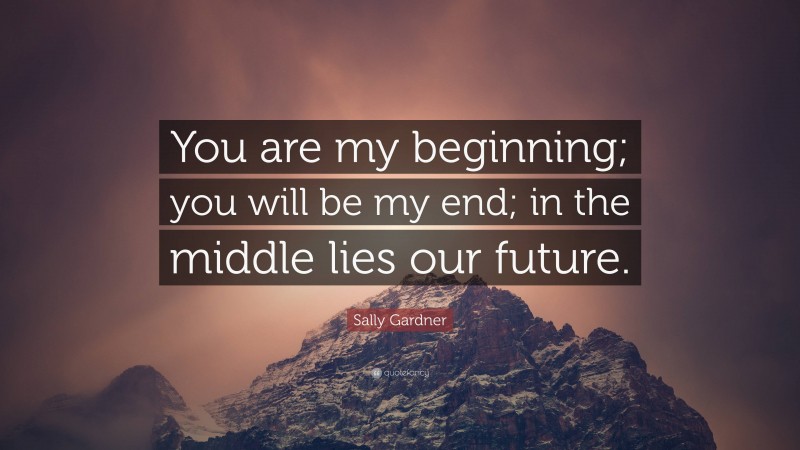 Sally Gardner Quote: “You are my beginning; you will be my end; in the middle lies our future.”