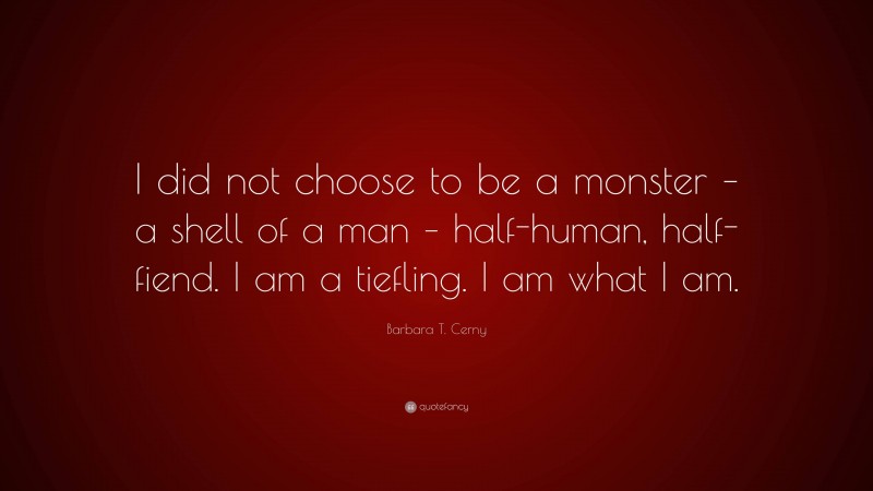 Barbara T. Cerny Quote: “I did not choose to be a monster – a shell of a man – half-human, half-fiend. I am a tiefling. I am what I am.”