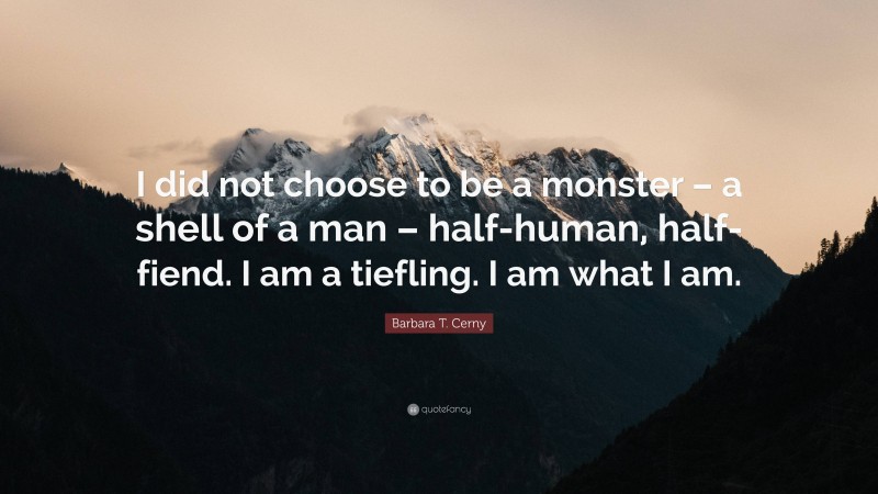 Barbara T. Cerny Quote: “I did not choose to be a monster – a shell of a man – half-human, half-fiend. I am a tiefling. I am what I am.”