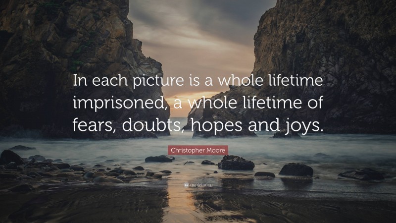 Christopher Moore Quote: “In each picture is a whole lifetime imprisoned, a whole lifetime of fears, doubts, hopes and joys.”