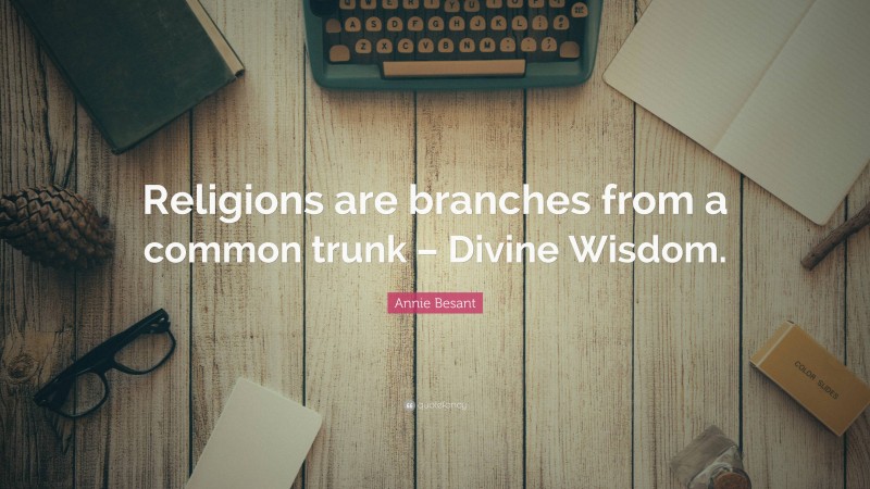 Annie Besant Quote: “Religions are branches from a common trunk – Divine Wisdom.”