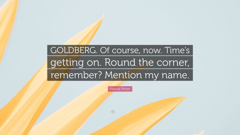 Harold Pinter Quote: “GOLDBERG. Of course, now. Time’s getting on. Round the corner, remember? Mention my name.”