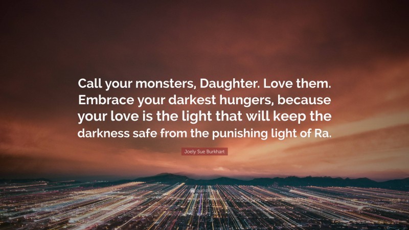 Joely Sue Burkhart Quote: “Call your monsters, Daughter. Love them. Embrace your darkest hungers, because your love is the light that will keep the darkness safe from the punishing light of Ra.”