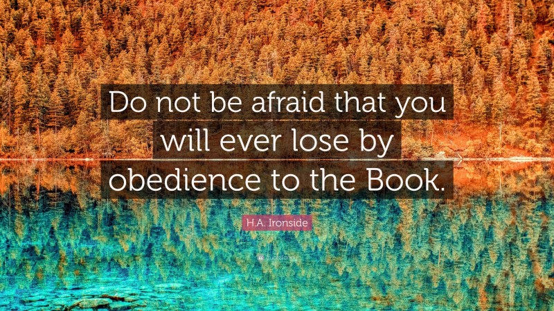 H.A. Ironside Quote: “Do not be afraid that you will ever lose by obedience to the Book.”