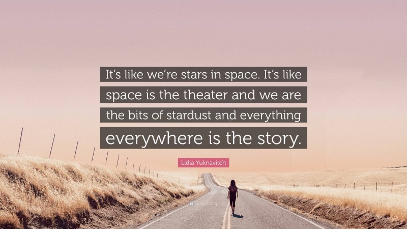 Lidia Yuknavitch Quote: “It’s like we’re stars in space. It’s like space is the theater and we are the bits of stardust and everything everywhere is the story.”