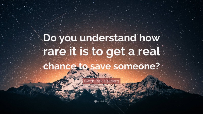Garth Risk Hallberg Quote: “Do you understand how rare it is to get a real chance to save someone?”