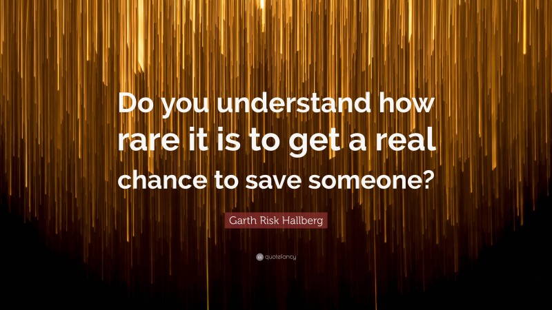 Garth Risk Hallberg Quote: “Do you understand how rare it is to get a real chance to save someone?”