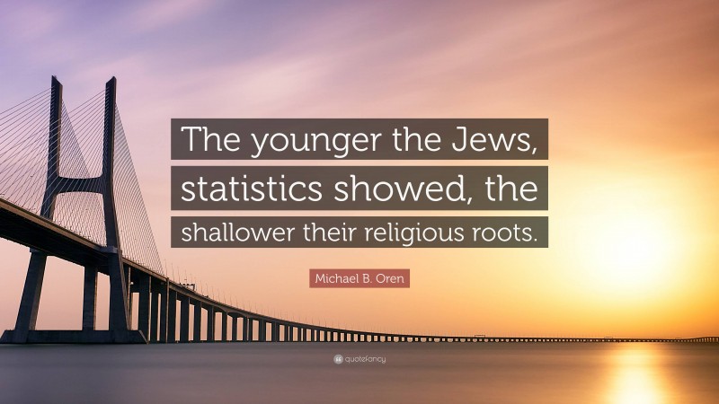 Michael B. Oren Quote: “The younger the Jews, statistics showed, the shallower their religious roots.”