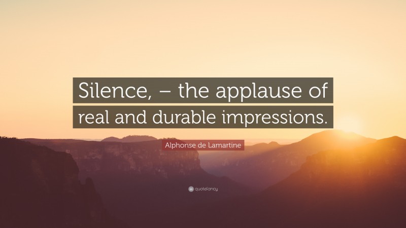 Alphonse de Lamartine Quote: “Silence, – the applause of real and durable impressions.”