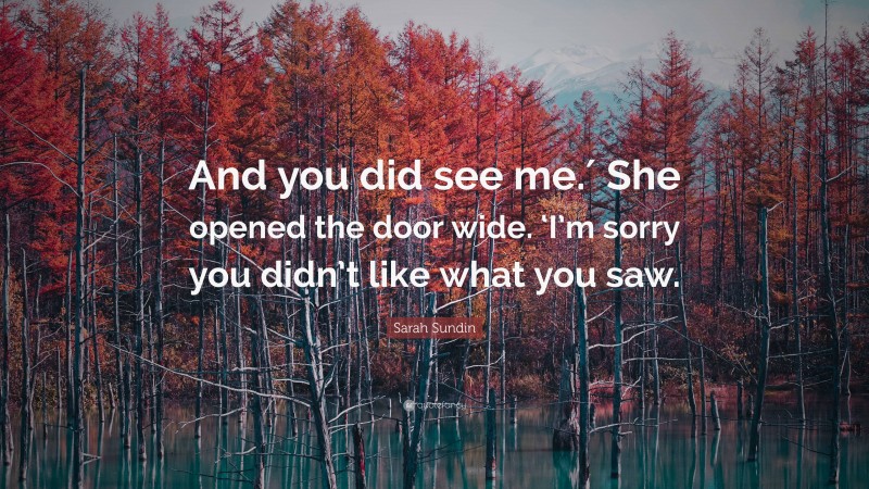 Sarah Sundin Quote: “And you did see me.′ She opened the door wide. ‘I’m sorry you didn’t like what you saw.”