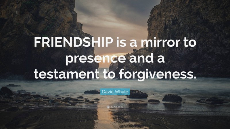 David Whyte Quote: “FRIENDSHIP is a mirror to presence and a testament to forgiveness.”