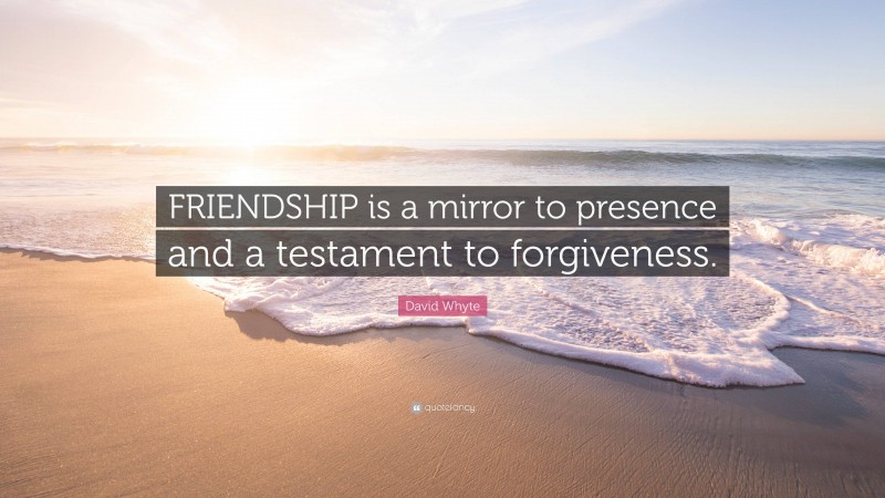 David Whyte Quote: “FRIENDSHIP is a mirror to presence and a testament to forgiveness.”