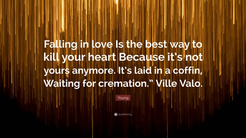 Young Quote: “Falling in love Is the best way to kill your heart Because it’s not yours anymore. It’s laid in a coffin, Waiting for cremation.” Ville Valo.”
