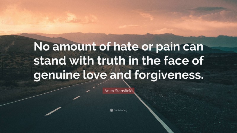 Anita Stansfield Quote: “No amount of hate or pain can stand with truth in the face of genuine love and forgiveness.”
