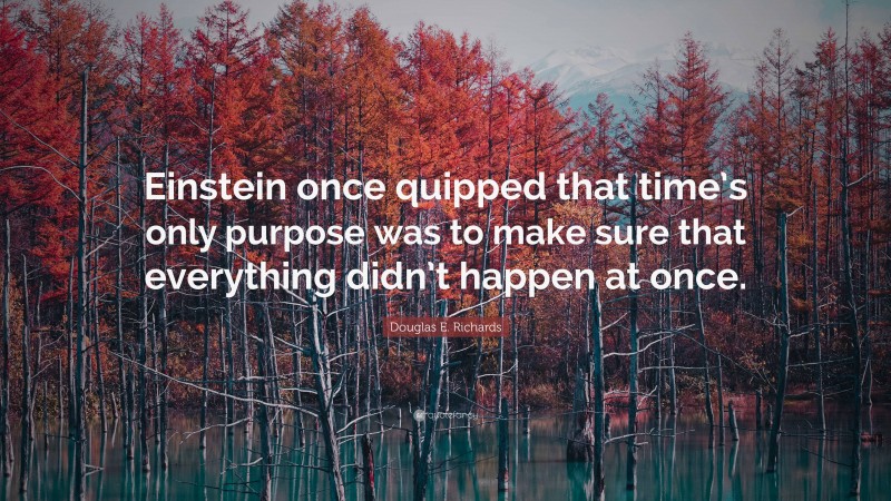 Douglas E. Richards Quote: “Einstein once quipped that time’s only purpose was to make sure that everything didn’t happen at once.”